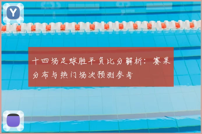 十四场足球胜平负比分解析：赛果分布与热门场次预测参考
