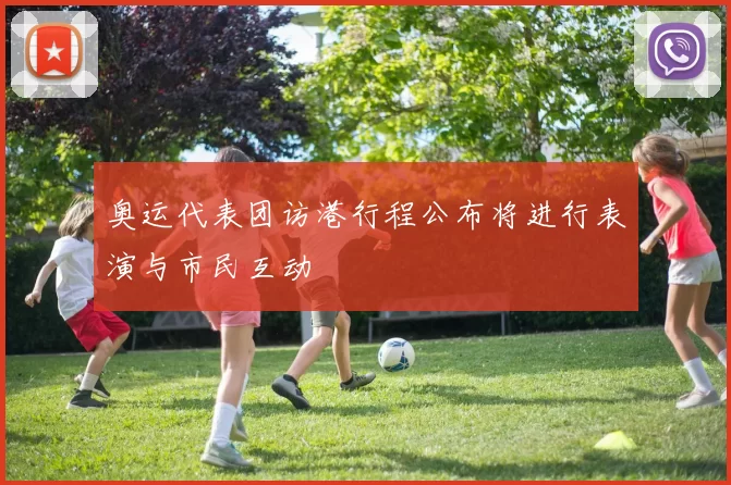 奥运代表团访港行程公布将进行表演与市民互动