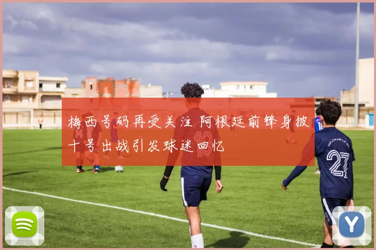 梅西号码再受关注 阿根廷前锋身披十号出战引发球迷回忆