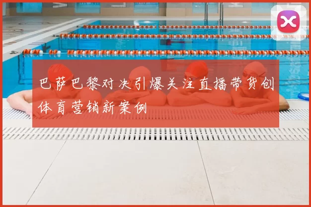 巴萨巴黎对决引爆关注直播带货创体育营销新案例