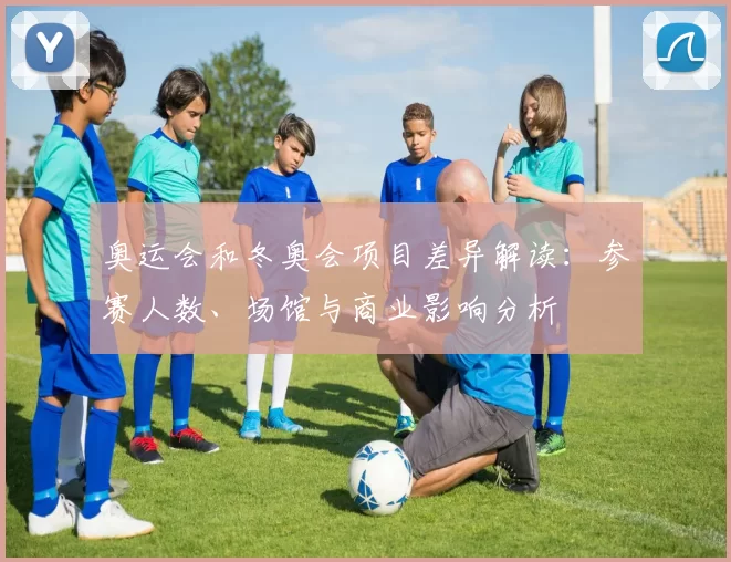 奥运会和冬奥会项目差异解读：参赛人数、场馆与商业影响分析