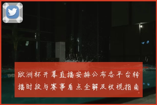 欧洲杯开幕直播安排公布各平台转播时段与赛事看点全解及收视指南