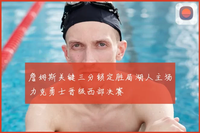 詹姆斯关键三分锁定胜局湖人主场力克勇士晋级西部决赛