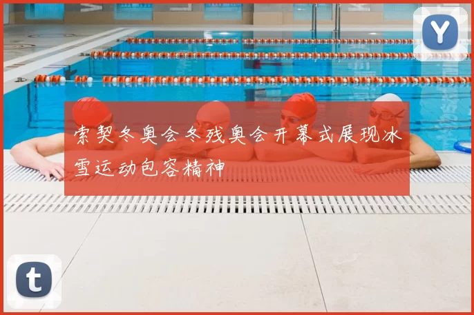 索契冬奥会冬残奥会开幕式展现冰雪运动包容精神