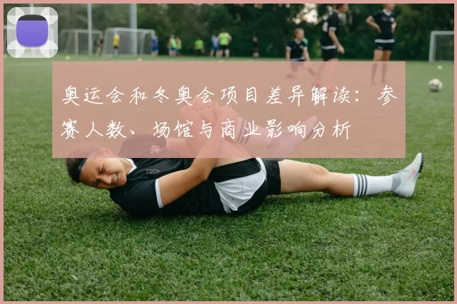 奥运会和冬奥会项目差异解读：参赛人数、场馆与商业影响分析