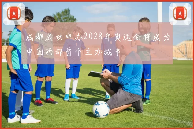 成都成功申办2028年奥运会将成为中国西部首个主办城市