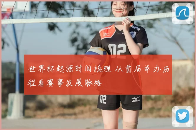 世界杯起源时间梳理 从首届举办历程看赛事发展脉络