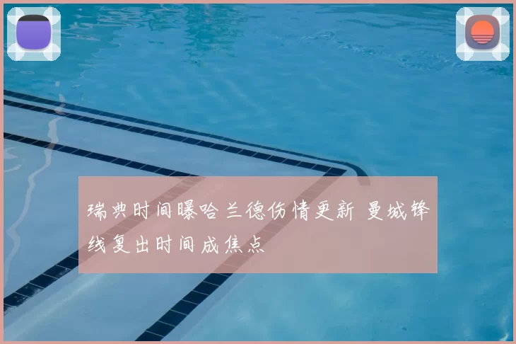 瑞典时间曝哈兰德伤情更新 曼城锋线复出时间成焦点