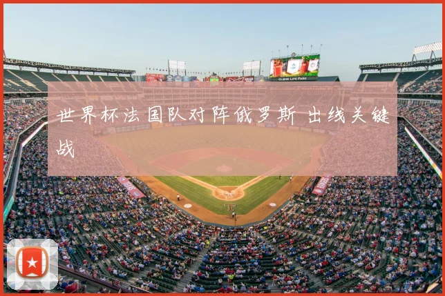 世界杯法国队对阵俄罗斯 出线关键战
