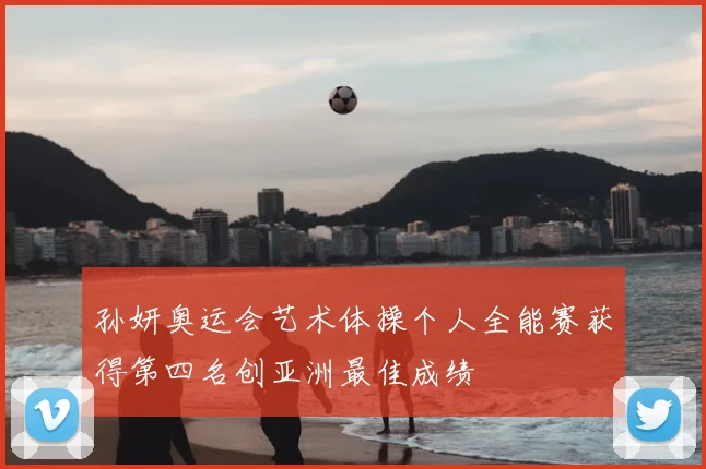 孙妍奥运会艺术体操个人全能赛获得第四名创亚洲最佳成绩