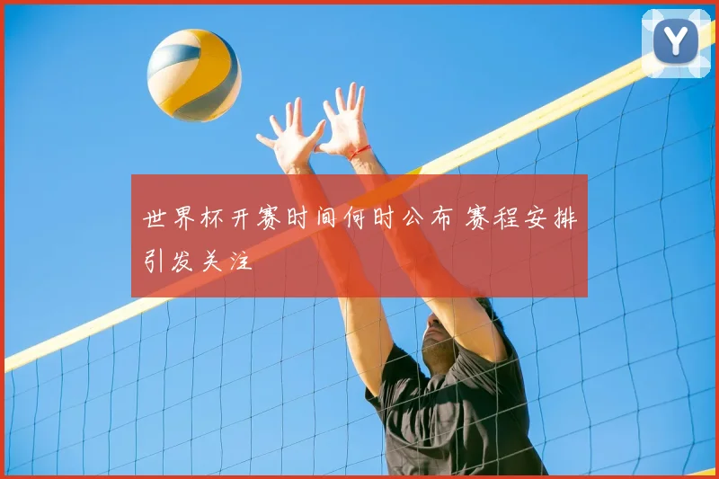 世界杯开赛时间何时公布 赛程安排引发关注