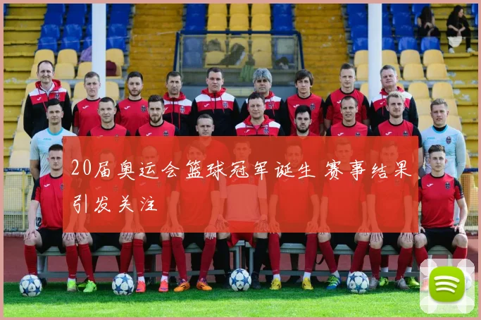 20届奥运会篮球冠军诞生 赛事结果引发关注