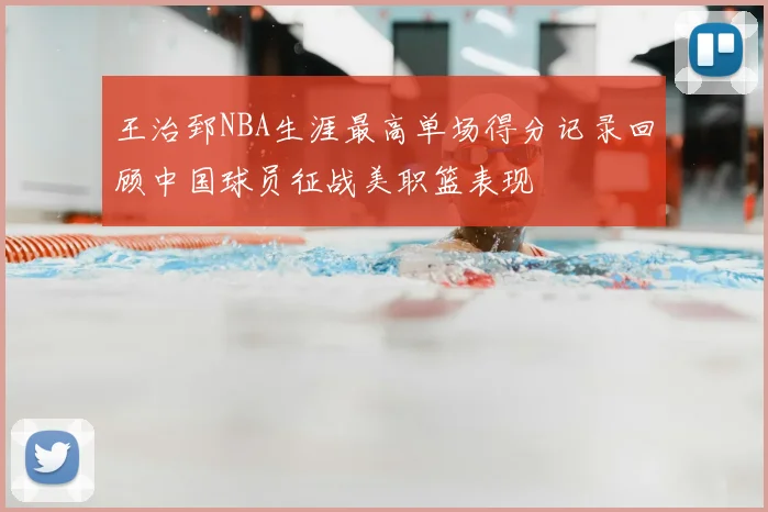 王治郅NBA生涯最高单场得分记录回顾中国球员征战美职篮表现